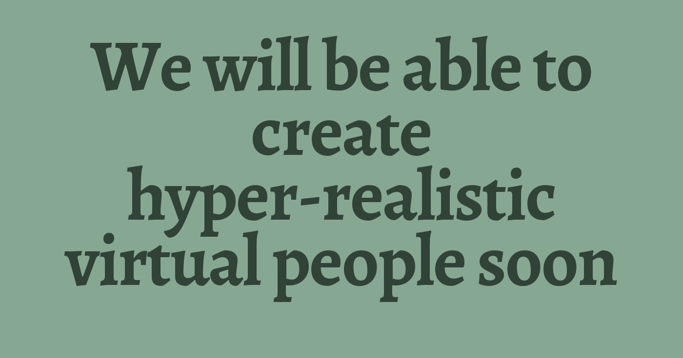 We will be able to create hyper-realistic virtual people soon